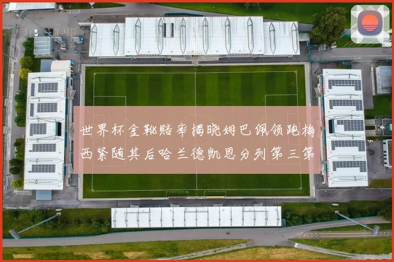 世界杯金靴赔率揭晓姆巴佩领跑梅西紧随其后哈兰德凯恩分列第三第四