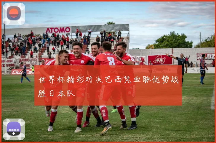 世界杯精彩对决巴西凭血脉优势战胜日本队