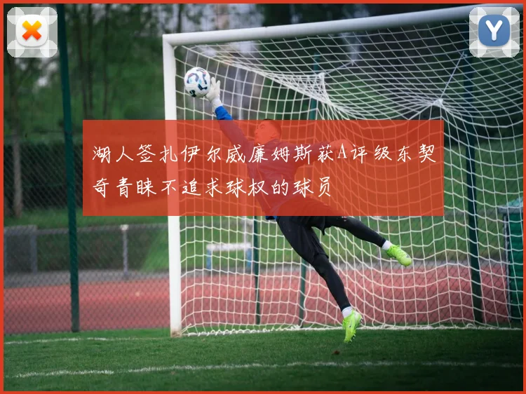 湖人签扎伊尔威廉姆斯获A评级东契奇青睐不追求球权的球员