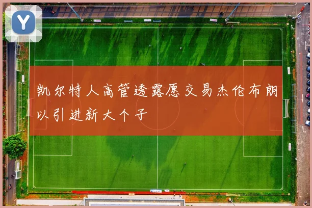 凯尔特人高管透露愿交易杰伦布朗以引进新大个子
