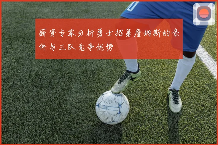 薪资专家分析勇士招募詹姆斯的条件与三队竞争优势