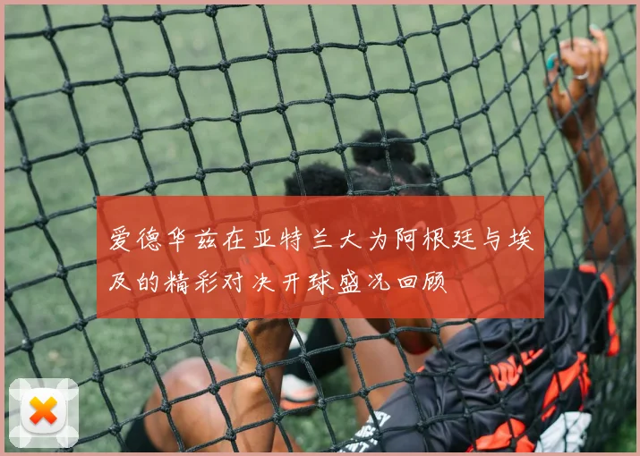 爱德华兹在亚特兰大为阿根廷与埃及的精彩对决开球盛况回顾