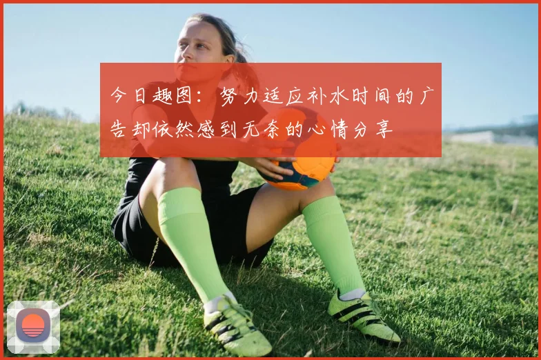 今日趣图：努力适应补水时间的广告却依然感到无奈的心情分享