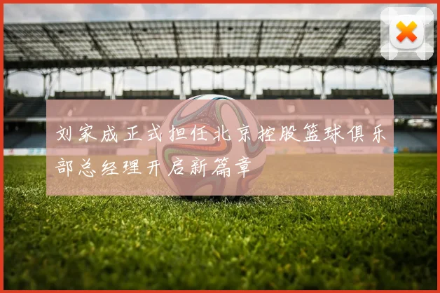 刘家成正式担任北京控股篮球俱乐部总经理开启新篇章