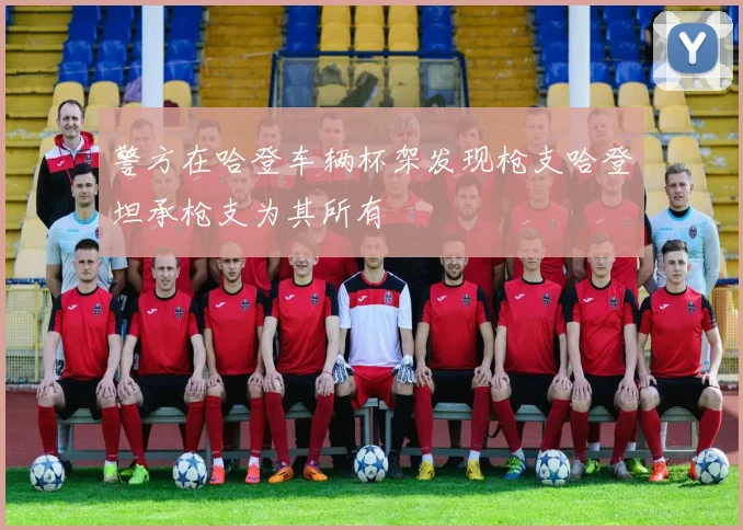警方在哈登车辆杯架发现枪支哈登坦承枪支为其所有