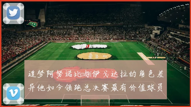 追梦阿努诺比与伊戈达拉的角色差异他如今领跑总决赛最有价值球员
