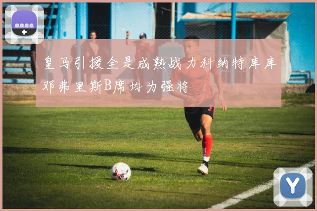 皇马引援全是成熟战力科纳特库库邓弗里斯B席均为强将