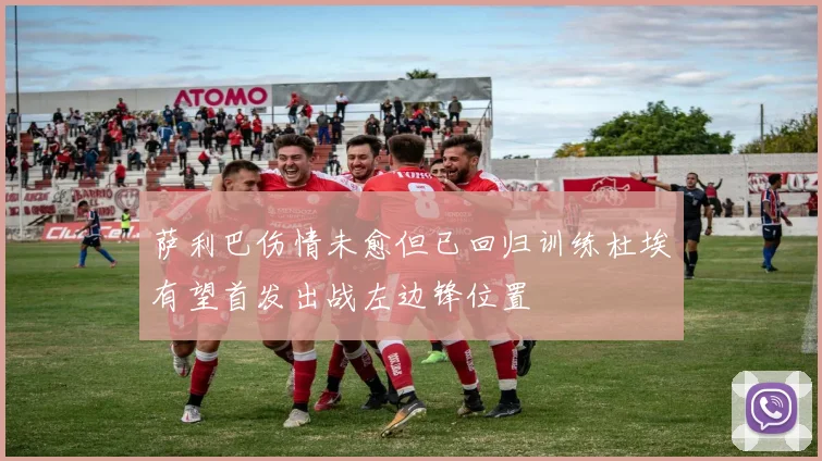 萨利巴伤情未愈但已回归训练杜埃有望首发出战左边锋位置