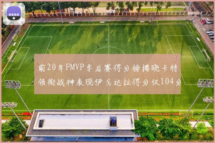 前20年FMVP季后赛得分榜揭晓卡特领衔战神表现伊戈达拉得分仅104分
