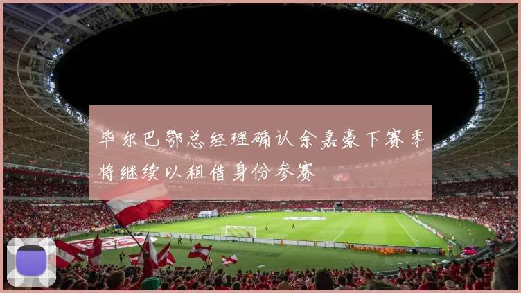 毕尔巴鄂总经理确认余嘉豪下赛季将继续以租借身份参赛