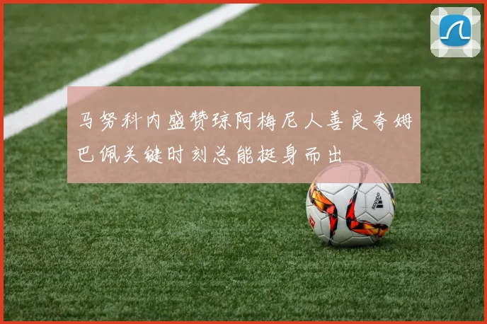 马努科内盛赞琼阿梅尼人善良夸姆巴佩关键时刻总能挺身而出