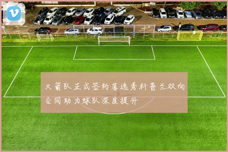 火箭队正式签约落选秀科普兰双向合同助力球队深度提升