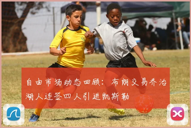 自由市场动态回顾：布朗交易乔治湖人连签四人引进凯斯勒