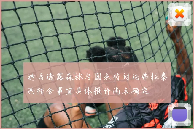 迪马透露森林与国米将讨论弗拉泰西转会事宜具体报价尚未确定