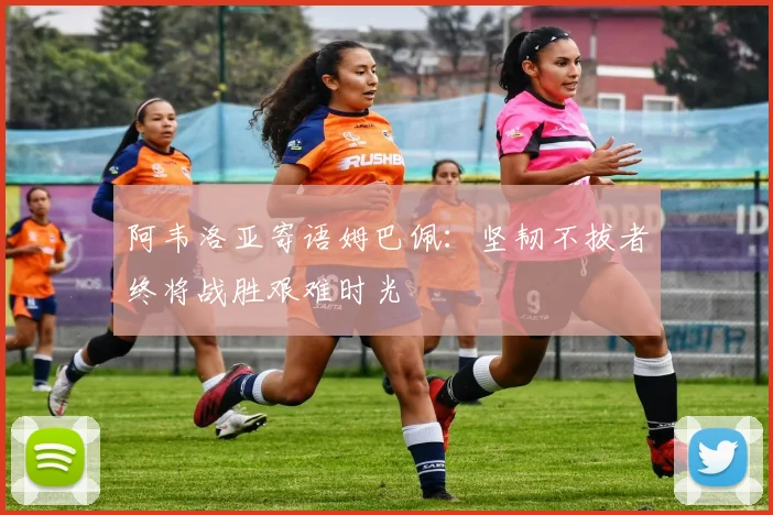 阿韦洛亚寄语姆巴佩：坚韧不拔者终将战胜艰难时光