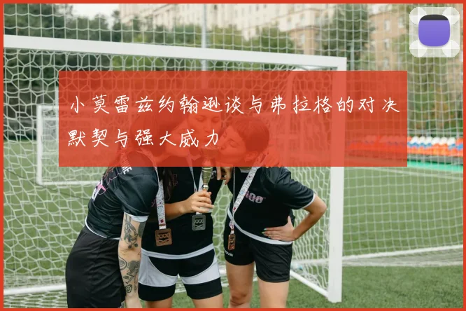 小莫雷兹约翰逊谈与弗拉格的对决默契与强大威力