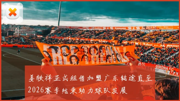 姜轶祥正式租借加盟广东铭途直至2026赛季结束助力球队发展