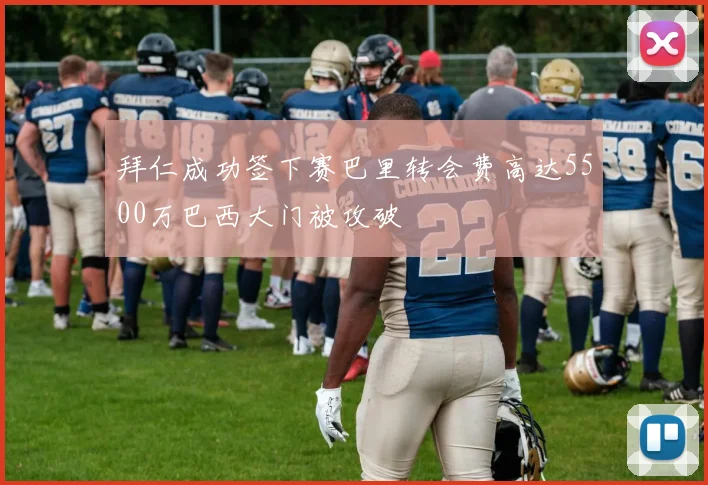 拜仁成功签下赛巴里转会费高达5500万巴西大门被攻破