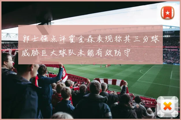 郭士强点评霍金森表现称其三分球威胁巨大球队未能有效防守