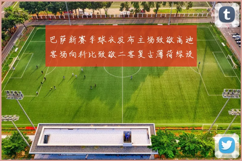 巴萨新赛季球衣发布主场致敬高迪客场向科比致敬二客复古薄荷绿设计引发热议